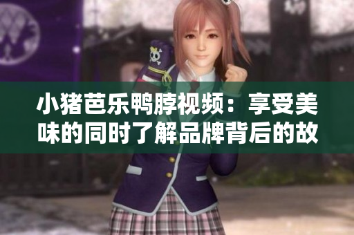 小猪芭乐鸭脖视频：享受美味的同时了解品牌背后的故事