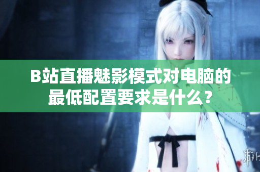 B站直播魅影模式对电脑的最低配置要求是什么？