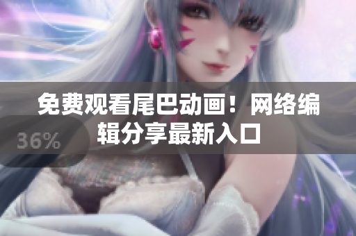 免费观看尾巴动画！网络编辑分享最新入口