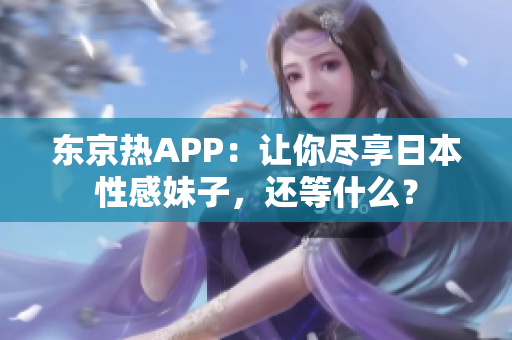 东京热APP：让你尽享日本性感妹子，还等什么？