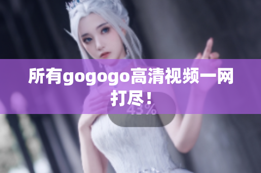 所有gogogo高清视频一网打尽！