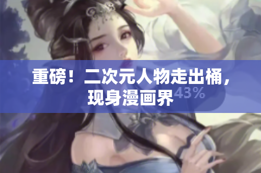 重磅！二次元人物走出桶，现身漫画界