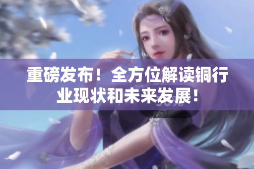 重磅发布！全方位解读铜行业现状和未来发展！