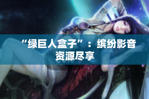 “绿巨人盒子”：缤纷影音资源尽享