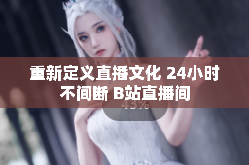重新定义直播文化 24小时不间断 B站直播间