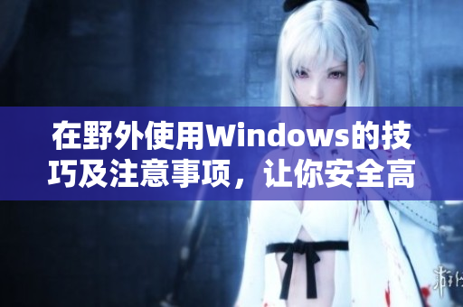 在野外使用Windows的技巧及注意事项，让你安全高效工作