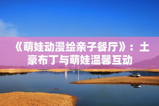 《萌娃动漫绘亲子餐厅》：土豪布丁与萌娃温馨互动