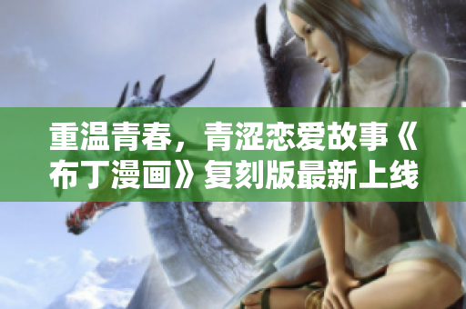 重温青春，青涩恋爱故事《布丁漫画》复刻版最新上线