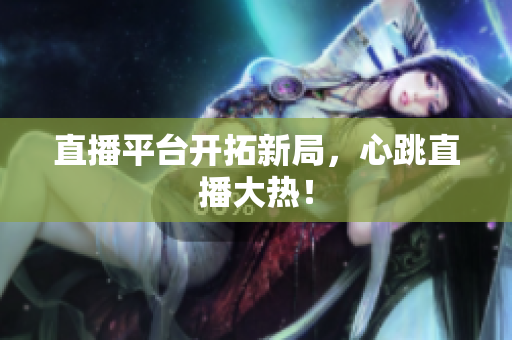 直播平台开拓新局，心跳直播大热！