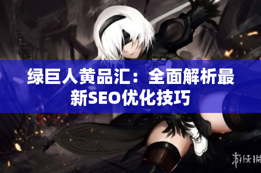 绿巨人黄品汇：全面解析最新SEO优化技巧