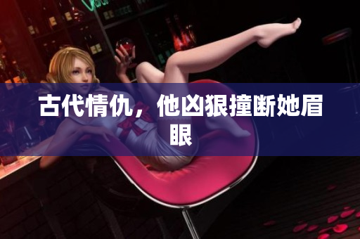 古代情仇，他凶狠撞断她眉眼