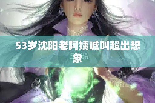 53岁沈阳老阿姨喊叫超出想象