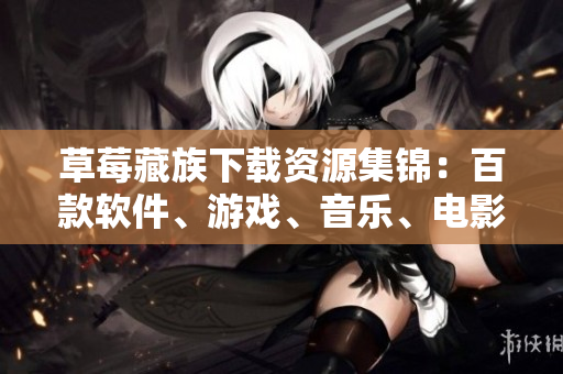 草莓藏族下载资源集锦：百款软件、游戏、音乐、电影应有尽有