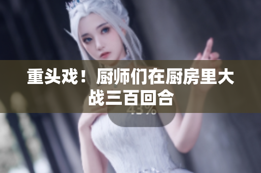 重头戏！厨师们在厨房里大战三百回合
