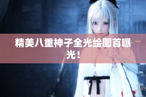 精美八重神子全光绘图首曝光！
