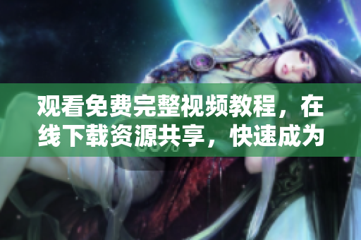 观看免费完整视频教程，在线下载资源共享，快速成为专业网络编辑！