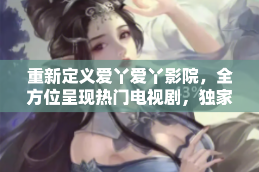 重新定义爱丫爱丫影院，全方位呈现热门电视剧，独家更新最新最全资源——新媒体时代，让您畅享视觉盛宴