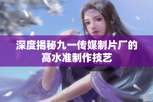深度揭秘九一传媒制片厂的高水准制作技艺