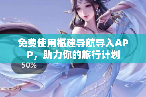 免费使用福建导航导入APP，助力你的旅行计划