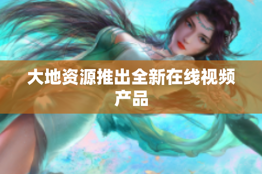大地资源推出全新在线视频产品