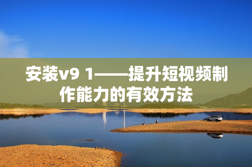 安装v9 1——提升短视频制作能力的有效方法