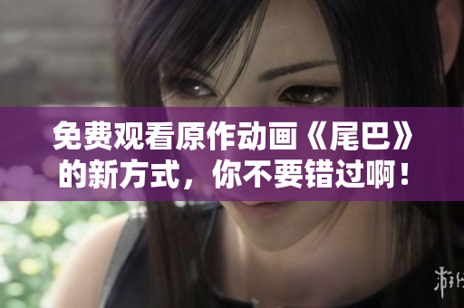 免费观看原作动画《尾巴》的新方式，你不要错过啊！