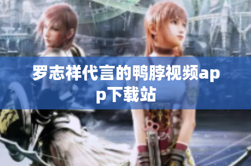 罗志祥代言的鸭脖视频app下载站
