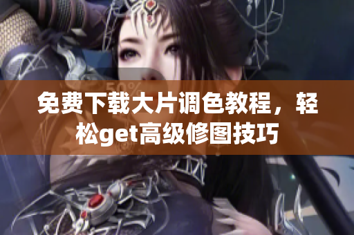 免费下载大片调色教程，轻松get高级修图技巧