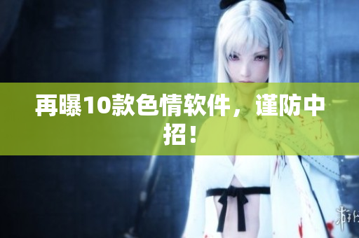 再曝10款色情软件，谨防中招！