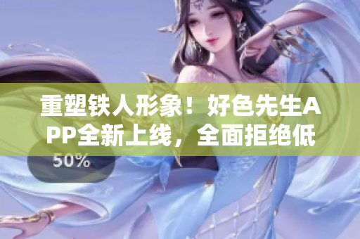 重塑铁人形象！好色先生APP全新上线，全面拒绝低俗内容