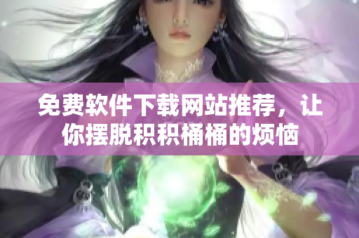 免费软件下载网站推荐，让你摆脱积积桶桶的烦恼