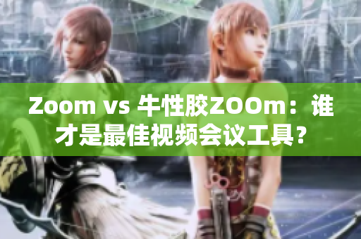 Zoom vs 牛性胶ZOOm：谁才是最佳视频会议工具？