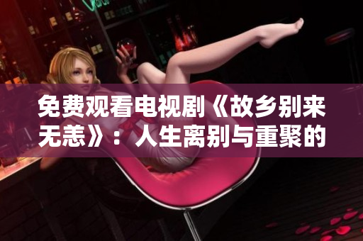 免费观看电视剧《故乡别来无恙》：人生离别与重聚的情感之旅