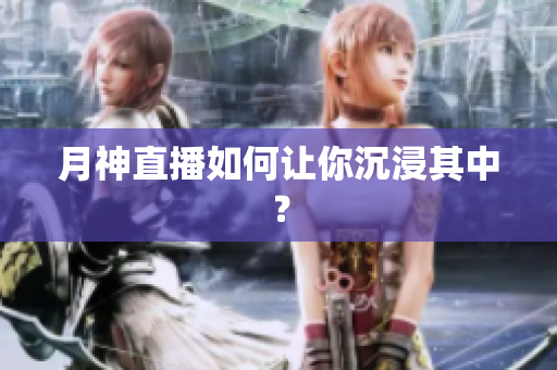 月神直播如何让你沉浸其中？