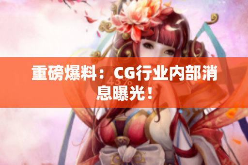 重磅爆料：CG行业内部消息曝光！