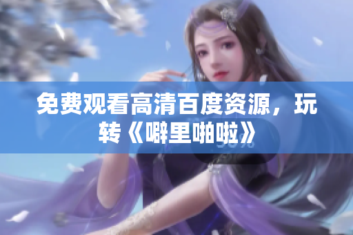 免费观看高清百度资源，玩转《噼里啪啦》