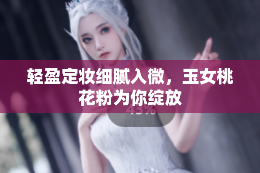 轻盈定妆细腻入微，玉女桃花粉为你绽放