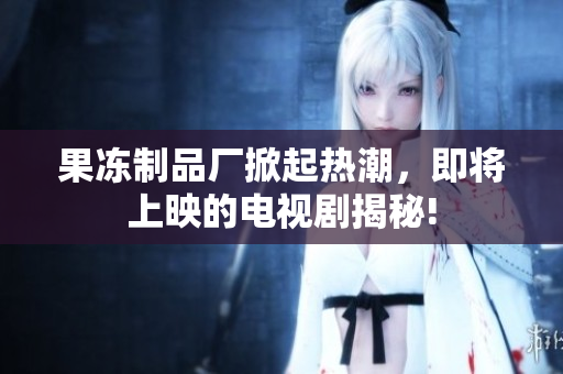 果冻制品厂掀起热潮，即将上映的电视剧揭秘!