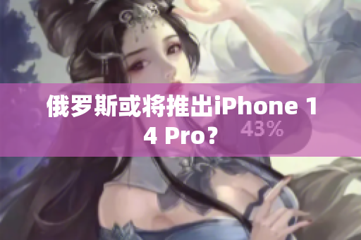 俄罗斯或将推出iPhone 14 Pro？