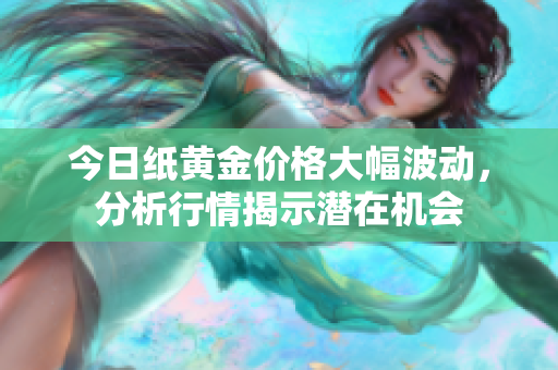 今日纸黄金价格大幅波动，分析行情揭示潜在机会