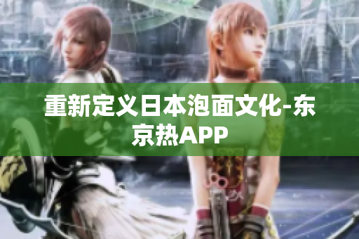 重新定义日本泡面文化-东京热APP