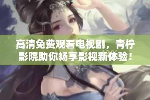 高清免费观看电视剧，青柠影院助你畅享影视新体验！