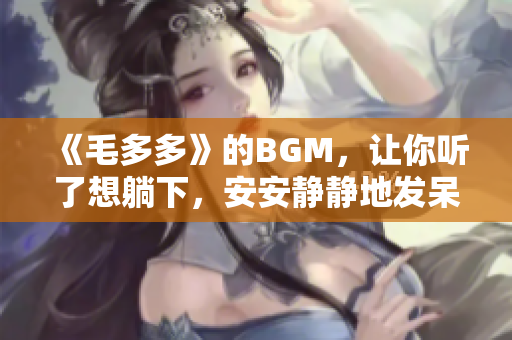 《毛多多》的BGM，让你听了想躺下，安安静静地发呆