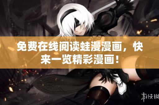 免费在线阅读蛙漫漫画，快来一览精彩漫画！