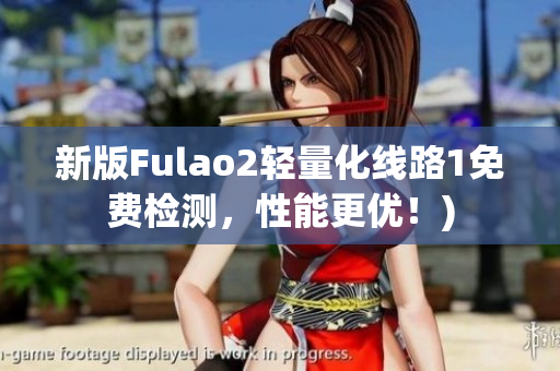新版Fulao2轻量化线路1免费检测，性能更优！)