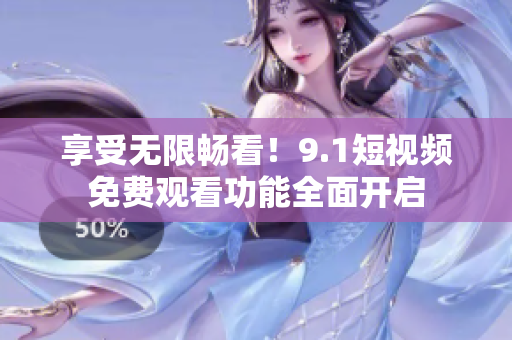 享受无限畅看！9.1短视频免费观看功能全面开启