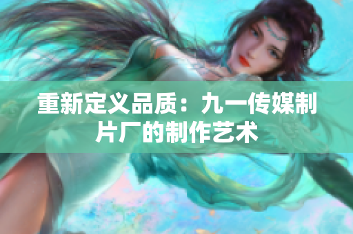 重新定义品质：九一传媒制片厂的制作艺术