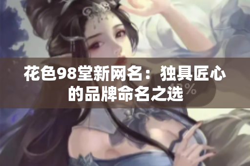 花色98堂新网名：独具匠心的品牌命名之选