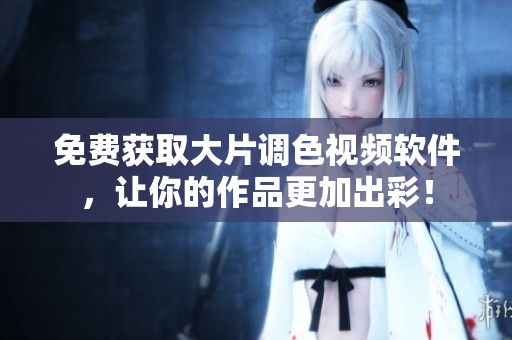 免费获取大片调色视频软件，让你的作品更加出彩！