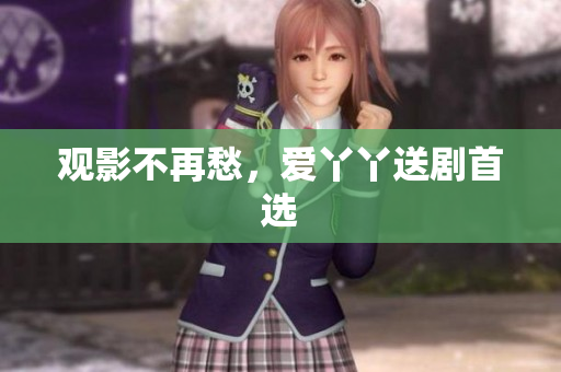 观影不再愁，爱丫丫送剧首选